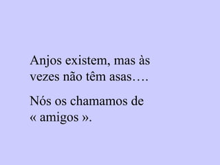 Anjos existem, mas às vezes não têm asas…. Nós os chamamos de « amigos ». 