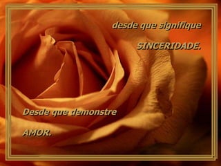 desde que signifique

                       SINCERIDADE.




Desde que demonstre

AMOR.
 