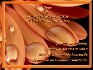 Viver
            é
 sempre dizer aos outros
que eles são importantes,




                  Que nós os amamos,
           porque um dia eles se vão e
        ficamos com a nítida impressão
    de que não os amamos o suficiente.
 