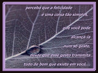 perceba que a felicidade
         é uma coisa tão simples,


                    que você pode

                        alcançá-la

                    num só gesto,

   desde que esse gesto transmita

tudo de bom que existe em você,...
 