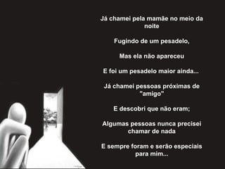 Já chamei pela mamãe no meio da noite   Fugindo de um pesadelo,   Mas ela não apareceu   E foi um pesadelo maior ainda...    Já chamei pessoas próximas de "amigo"   E descobri que não eram;   Algumas pessoas nunca precisei chamar de nada   E sempre foram e serão especiais para mim... 