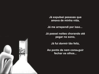 Já expulsei pessoas que amava de minha vida,   Já me arrependi por isso...    Já passei noites chorando até pegar no sono,   Já fui dormir tão feliz,   Ao ponto de nem conseguir fechar os olhos ... 