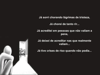 Já sorri chorando lágrimas de tristeza,   Já chorei de tanto rir...   Já acreditei em pessoas que não valiam a pena,   Já deixei de acreditar nas que realmente valiam...   Já tive crises de riso quando não podia... 