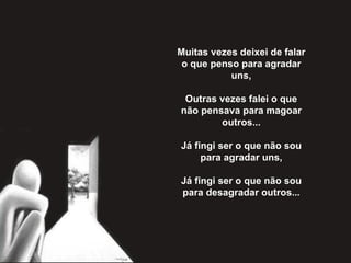 Muitas vezes deixei de falar o que penso para agradar uns,   Outras vezes falei o que não pensava para magoar outros...   Já fingi ser o que não sou para agradar uns,   Já fingi ser o que não sou para desagradar outros...   