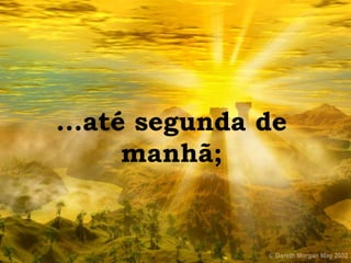 ...até segunda de manhã; 