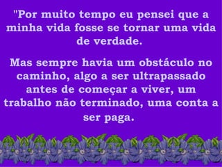 "Por muito tempo eu pensei que a minha vida fosse se tornar uma vida de verdade.   Mas sempre havia um obstáculo no caminho, algo a ser ultrapassado antes de começar a viver, um trabalho não terminado, uma conta a ser paga .  