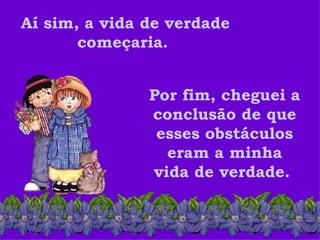 Aí sim, a vida de verdade começaria.  Por fim, cheguei a conclusão de que esses obstáculos eram a minha vida de verdade.  