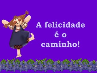 A felicidade  é o  caminho!  