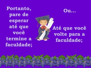 Portanto, pare de esperar até que você termine a faculdade;  Até que você volte para a faculdade;   Ou... 