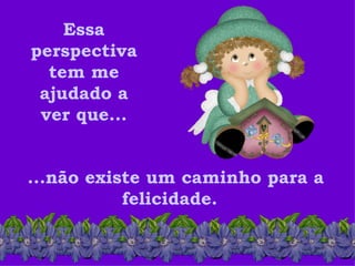 Essa
perspectiva
  tem me
 ajudado a
 ver que...


...não existe um caminho para a
           felicidade.
 