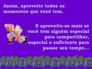 Assim, aproveite todos os
momentos que você tem.


            E aproveite-os mais se
         você tem alguém especial
                para compartilhar,
         especial o suficiente para
               passar seu tempo...
 