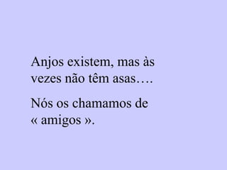 Anjos existem, mas às
vezes não têm asas….
Nós os chamamos de
« amigos ».
 