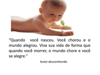 “Quando você nasceu. Você chorou e o
mundo alegrou. Viva sua vida de forma que
quando você morrer, o mundo chore e você
se alegre.’’
Autor desconhecido
 
