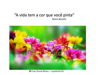“A vida tem a cor que você pinta”
Mário Bonatti
 