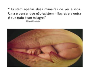 “ Existem apenas duas maneiras de ver a vida.
Uma é pensar que não existem milagres e a outra
é que tudo é um milagre.”
Albert Einstein
 