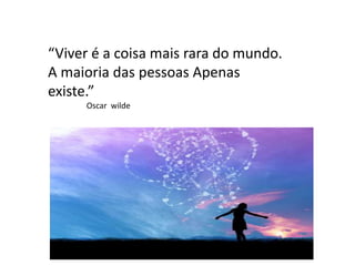 “Viver é a coisa mais rara do mundo.
A maioria das pessoas Apenas
existe.”
Oscar wilde
 