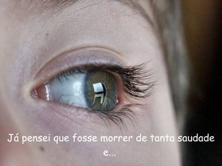 Já pensei que fosse morrer de tanta saudade
e...