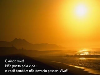 E ainda vivo!
Não passo pela vida...
e você também não deveria passar. Viva!!!