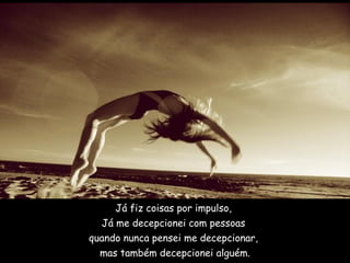 Já fiz coisas por impulso,
Já me decepcionei com pessoas
quando nunca pensei me decepcionar,
mas também decepcionei alguém.