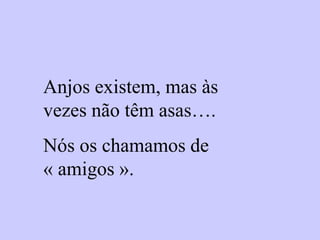 Anjos existem, mas às
vezes não têm asas….
Nós os chamamos de
« amigos ».
 