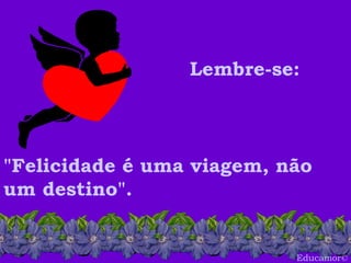 Educamor©
Lembre-se:
"Felicidade é uma viagem, não
um destino".
 