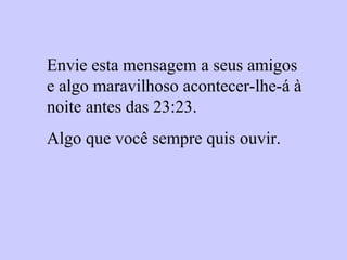 Envie esta mensagem a seus amigos
e algo maravilhoso acontecer-lhe-á à
noite antes das 23:23.
Algo que você sempre quis ouvir.
 