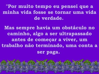 "Por muito tempo eu pensei que a minha vida fosse se tornar uma vida de verdade.   Mas sempre havia um obstáculo no caminho, algo a ser ultrapassado antes de começar a viver, um trabalho não terminado, uma conta a ser paga .  