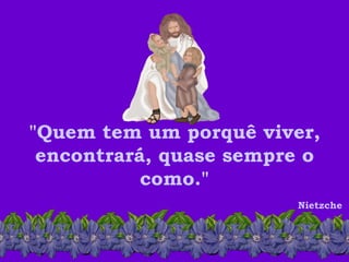 "Quem tem um porquê viver, encontrará, quase sempre o como." Nietzche  