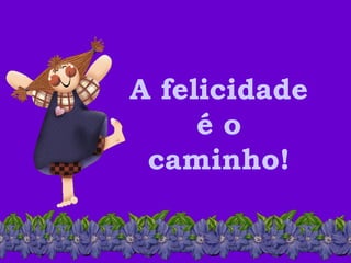 A felicidade  é o  caminho!  