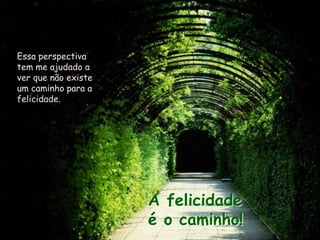 Essa perspectiva
tem me ajudado a
ver que não existe
um caminho para a
felicidade.




                     A felicidade
                     é o caminho!
 