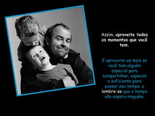 Assim, aproveite todos
os momentos que você
         tem.


E aproveite-os mais se
    você tem alguém
      especial para
 compartilhar, especial
   o suficiente para
  passar seu tempo; e
lembre-se que o tempo
  não espera ninguém.
 
