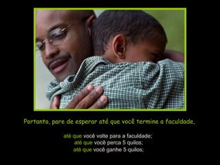 Portanto, pare de esperar até que você termine a faculdade,

             até que você volte para a faculdade;
                  até que você perca 5 quilos;
                 até que você ganhe 5 quilos;
 