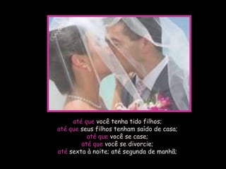 até que você tenha tido filhos;
até que seus filhos tenham saído de casa;
          até que você se case;
        até que você se divorcie;
até sexta à noite; até segunda de manhã;
 