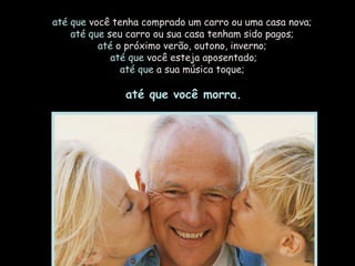 até que você tenha comprado um carro ou uma casa nova;
    até que seu carro ou sua casa tenham sido pagos;
          até o próximo verão, outono, inverno;
             até que você esteja aposentado;
               até que a sua música toque;

               até que você morra.
 