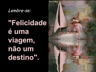 Lembre-se:

"Felicidade
é uma
viagem,
não um
destino".
 