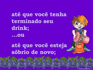 Educamor © até que você tenha terminado seu drink; ...ou até que você esteja sóbrio de novo; 