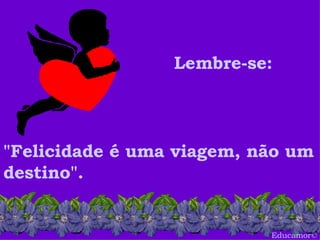 Educamor © Lembre-se:   "Felicidade é uma viagem, não um destino".   