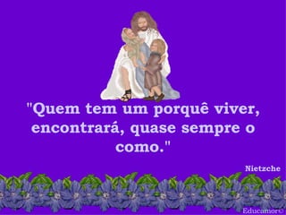 Educamor © "Quem tem um porquê viver, encontrará, quase sempre o como." Nietzche  