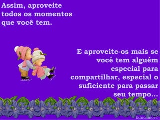 Educamor © Assim, aproveite todos os momentos que você tem.   E aproveite-os mais se você tem alguém especial para compartilhar, especial o suficiente para passar seu tempo... 