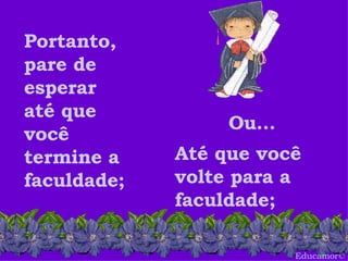 Educamor © Portanto, pare de esperar até que você termine a faculdade;  Até que você volte para a faculdade;   Ou... 