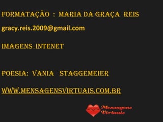 Formatação : maria da graça rEis
gracy.reis.2009@gmail.com
imagEns : intEnEt

poEsia: Vania staggEmEiEr
www.mEnsagEnsVirtuais.com.br

 