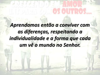 Aprendamos então a conviver com
as diferenças, respeitando a
individualidade e a forma que cada
um vê o mundo no Senhor.
 