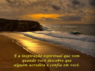 É a inspiração espiritual que vem
quando você descobre que
alguém acredita e confia em você.
 