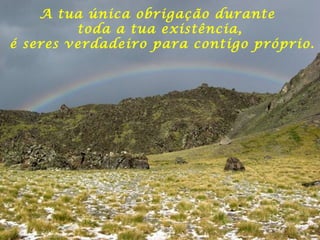 A tua única obrigação durante
toda a tua existência,
é seres verdadeiro para contigo próprio.
 