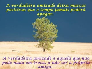 A verdadeira amizade deixa marcas
positivas que o tempo jamais poderá
apagar.
A verdadeira amizade é aquela que não
pede nada em troca, a não ser a própria
amiga.
 