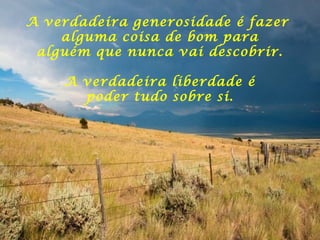A verdadeira generosidade é fazer
alguma coisa de bom para
alguém que nunca vai descobrir.
A verdadeira liberdade é
poder tudo sobre si.
 
