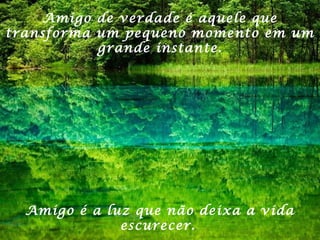 Amigo de verdade é aquele que
transforma um pequeno momento em um
grande instante.
Amigo é a luz que não deixa a vida
escurecer.
 