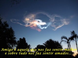 Amigo é aquele que nos faz sentir melhor
e sobre tudo nos faz sentir amados...
 
