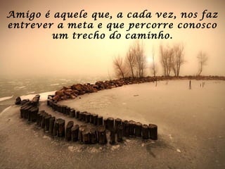 Amigo é aquele que, a cada vez, nos faz
entrever a meta e que percorre conosco
um trecho do caminho.
 