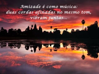 Amizade é como música:
duas cordas afinadas no mesmo tom,
vibram juntas...
 